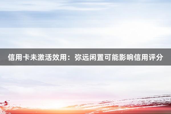 信用卡未激活效用：弥远闲置可能影响信用评分