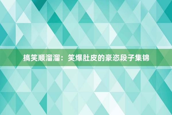 搞笑顺溜溜：笑爆肚皮的豪恣段子集锦