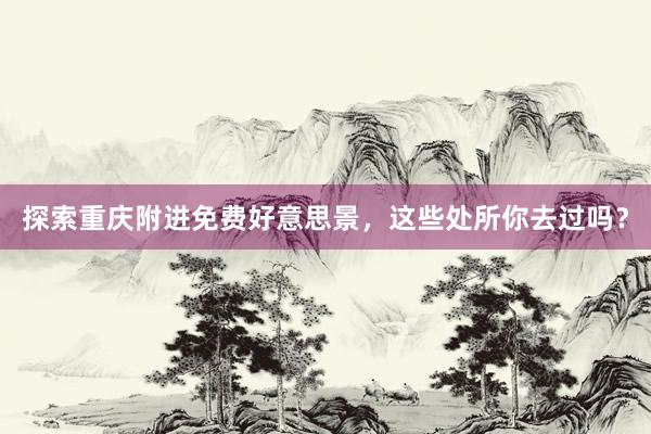 探索重庆附进免费好意思景，这些处所你去过吗？