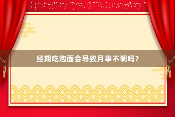 经期吃泡面会导致月事不调吗？