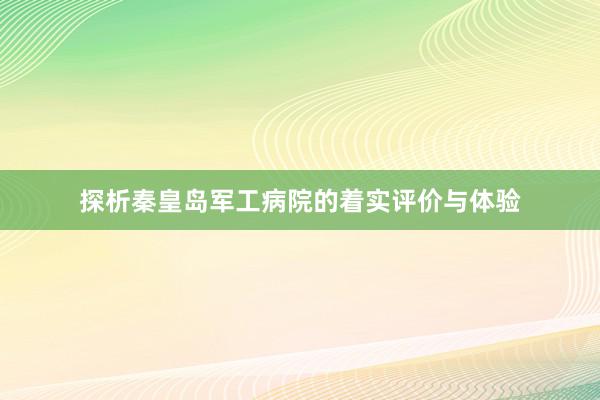 探析秦皇岛军工病院的着实评价与体验