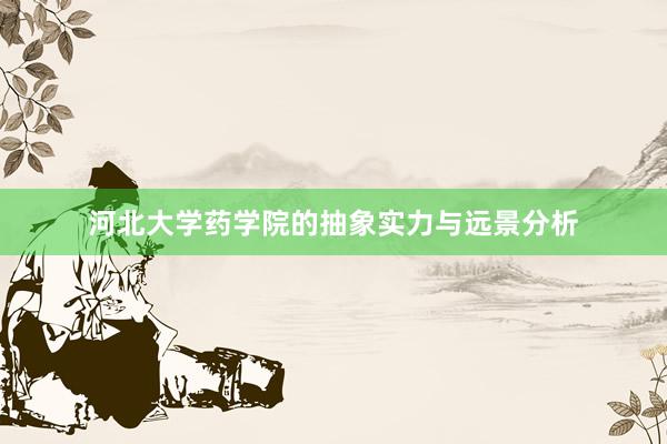 河北大学药学院的抽象实力与远景分析