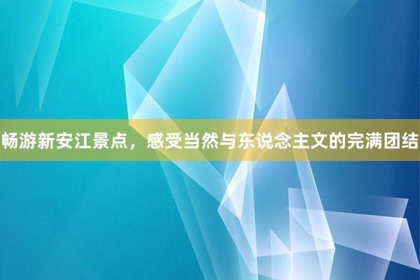畅游新安江景点，感受当然与东说念主文的完满团结