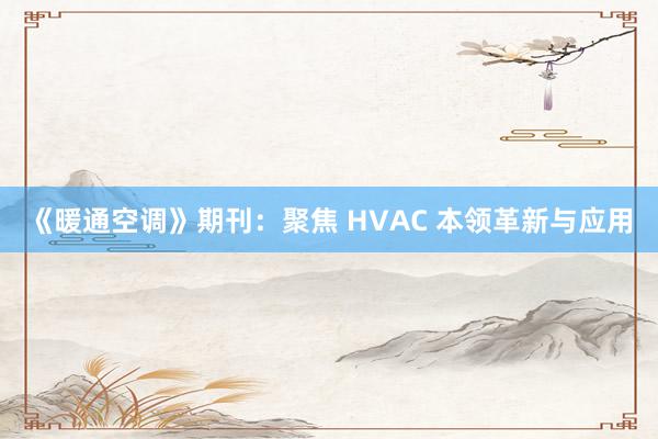 《暖通空调》期刊:聚焦 HVAC 本领革新与应用
