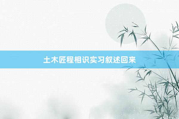 土木匠程相识实习叙述回来