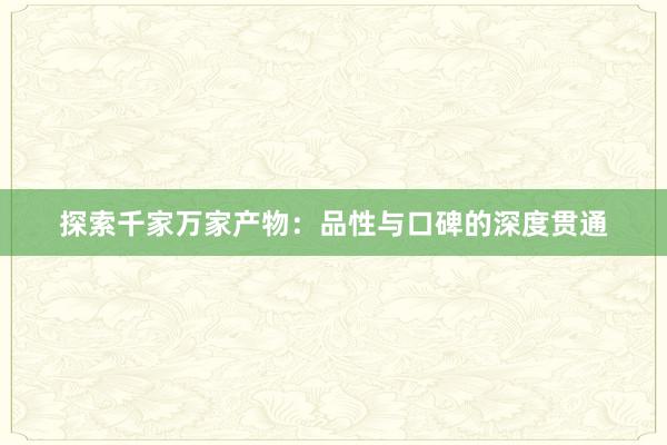 探索千家万家产物：品性与口碑的深度贯通