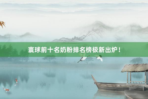 寰球前十名奶粉排名榜极新出炉!